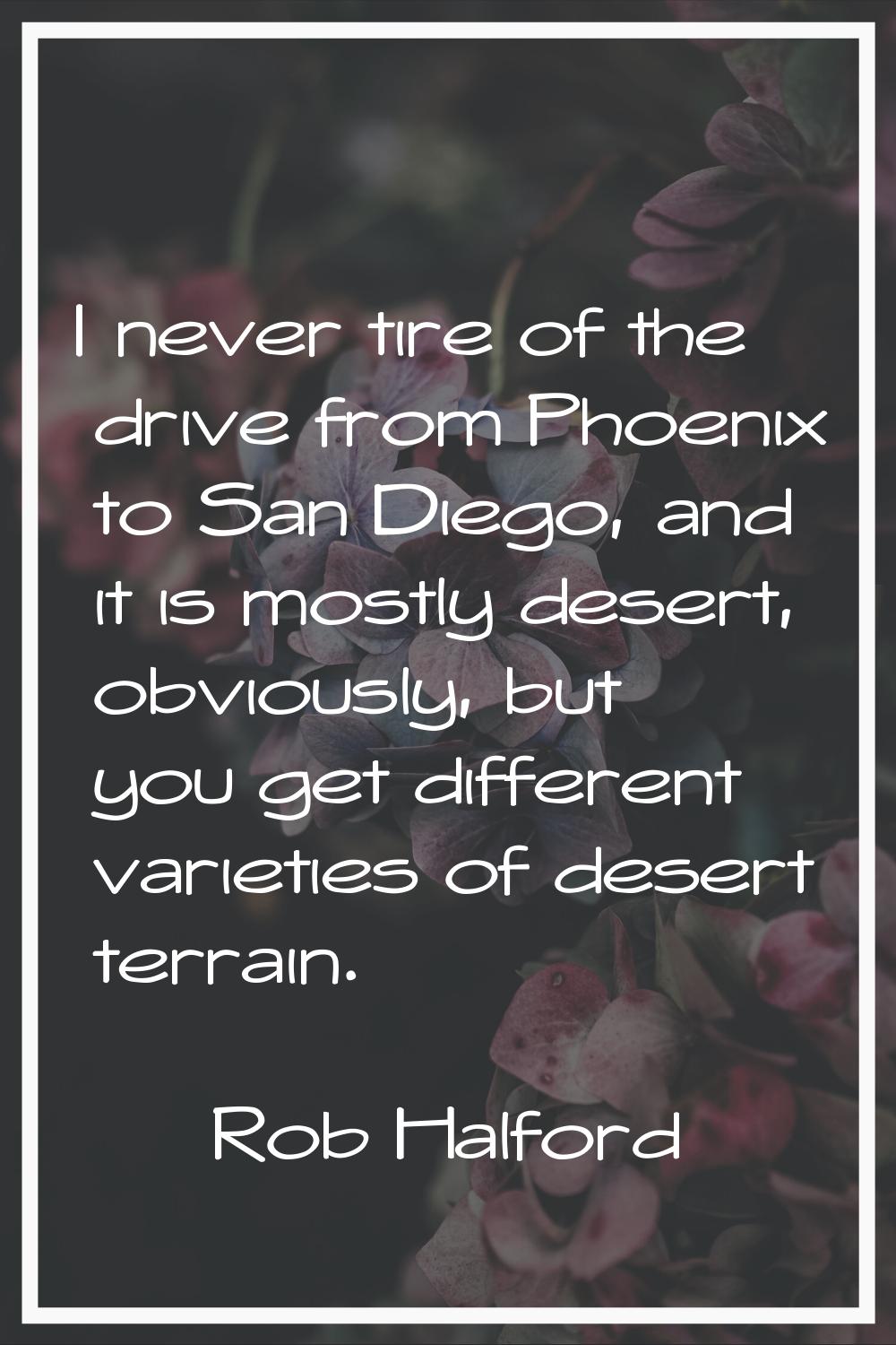 I never tire of the drive from Phoenix to San Diego, and it is mostly desert, obviously, but you ge