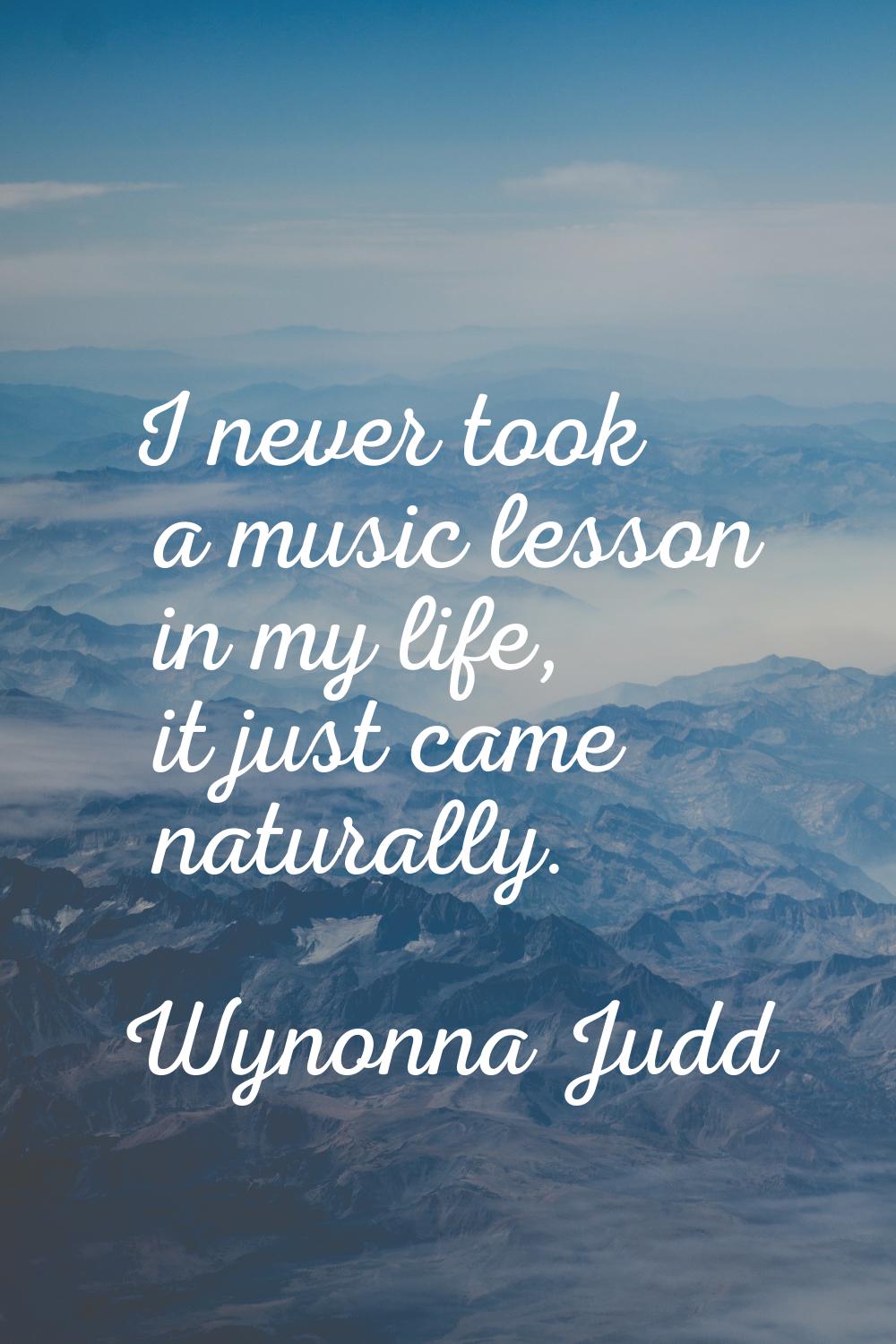 I never took a music lesson in my life, it just came naturally.