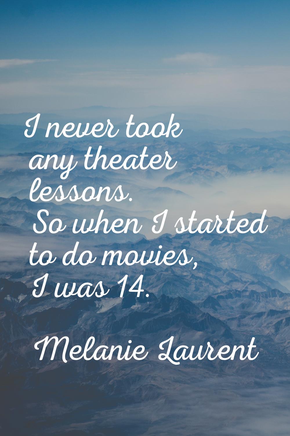 I never took any theater lessons. So when I started to do movies, I was 14.