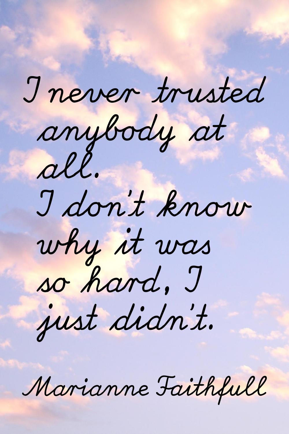 I never trusted anybody at all. I don't know why it was so hard, I just didn't.