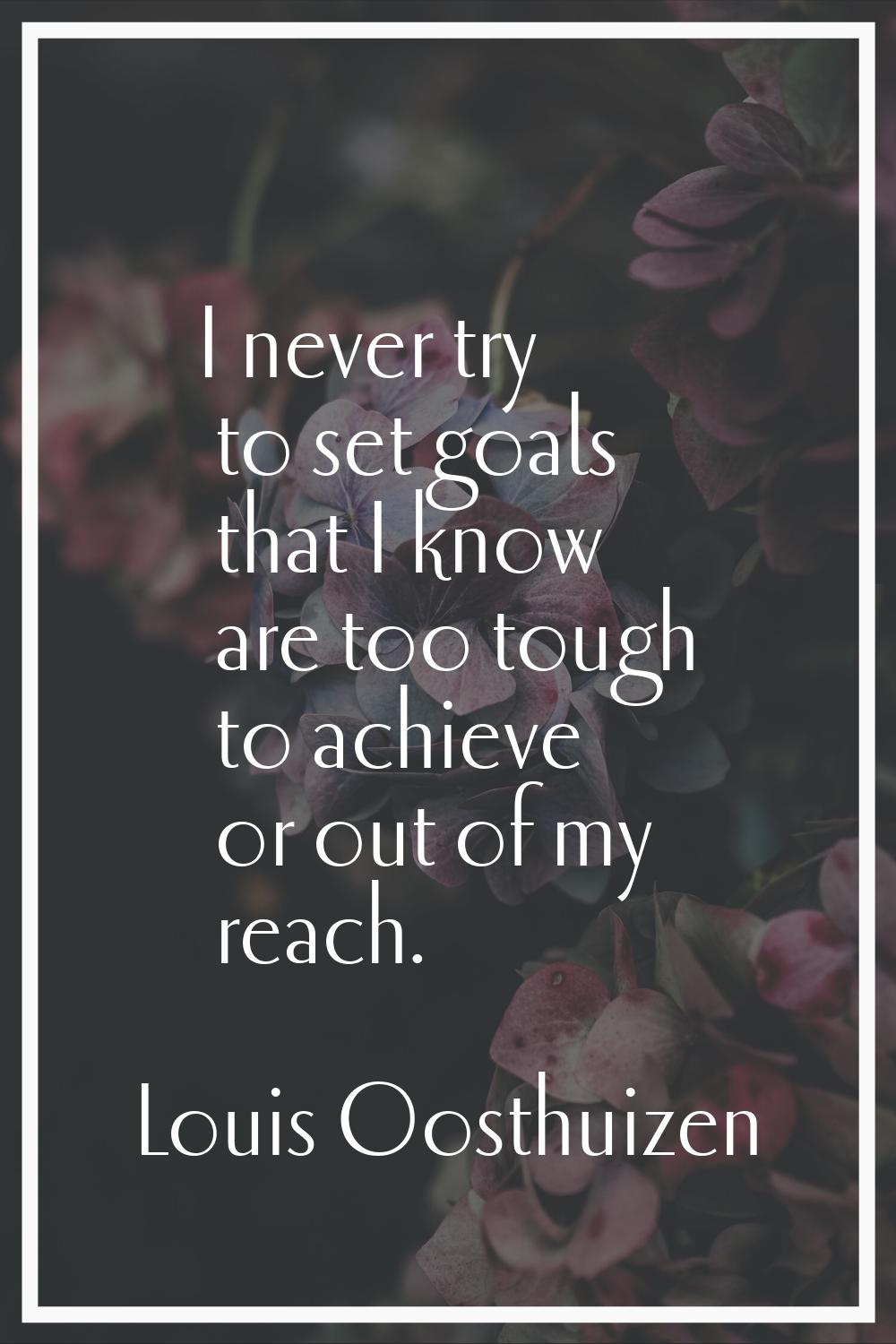 I never try to set goals that I know are too tough to achieve or out of my reach.