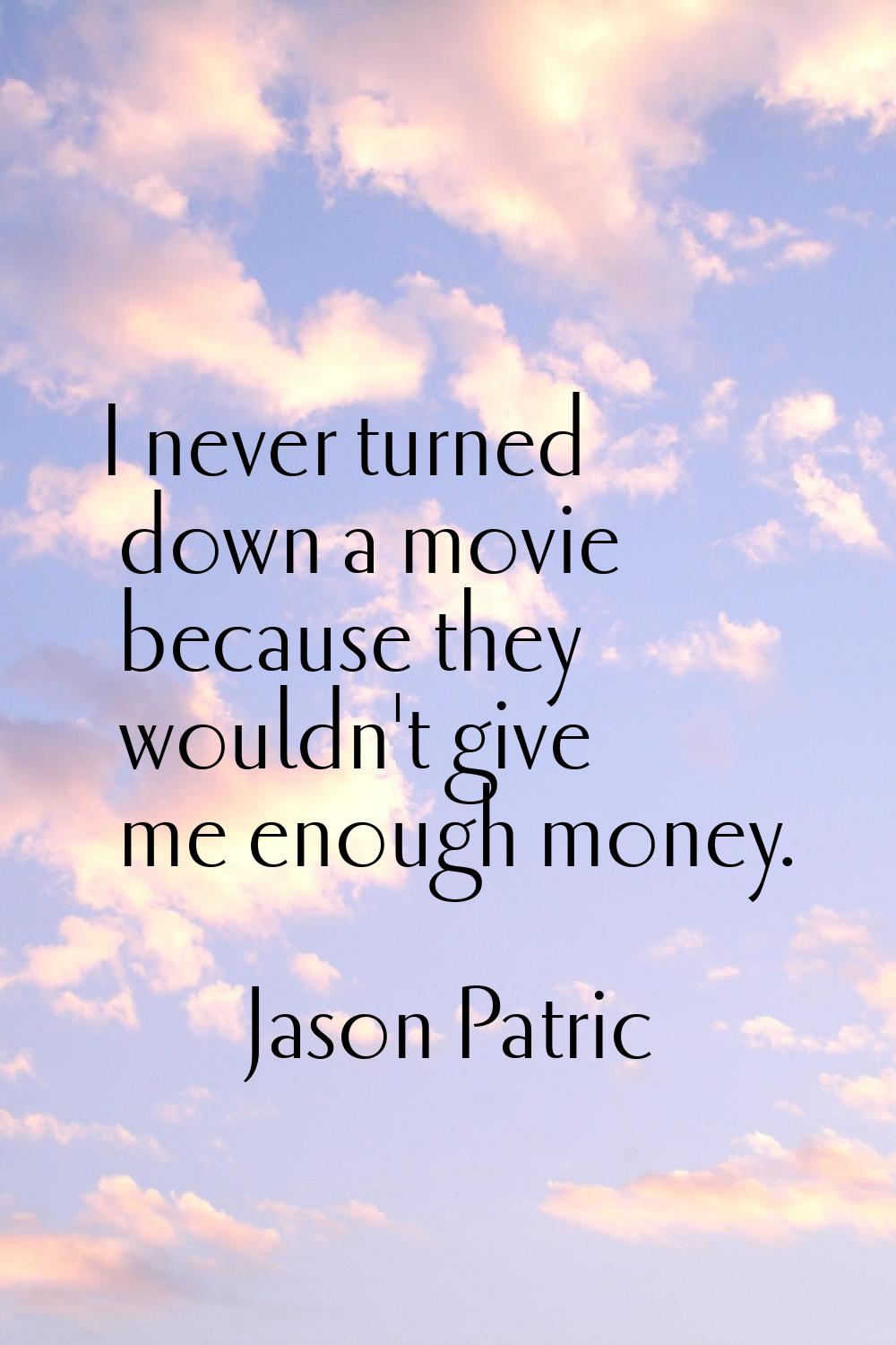 I never turned down a movie because they wouldn't give me enough money.