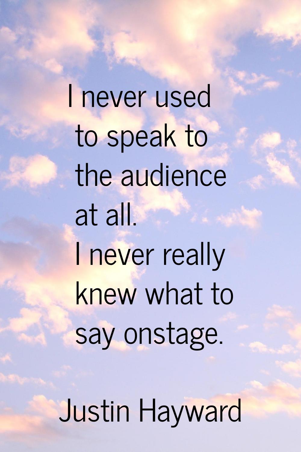 I never used to speak to the audience at all. I never really knew what to say onstage.