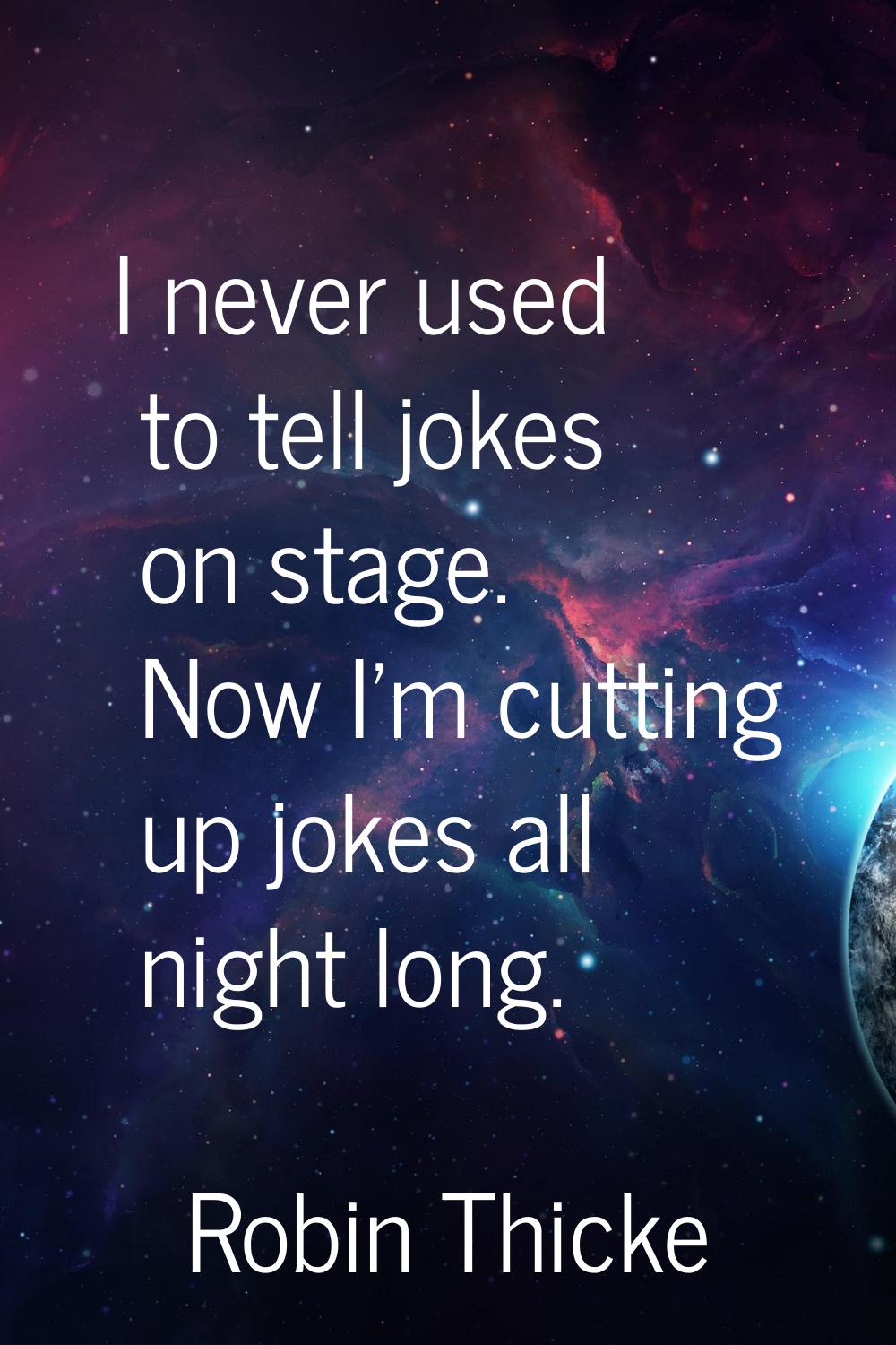 I never used to tell jokes on stage. Now I'm cutting up jokes all night long.