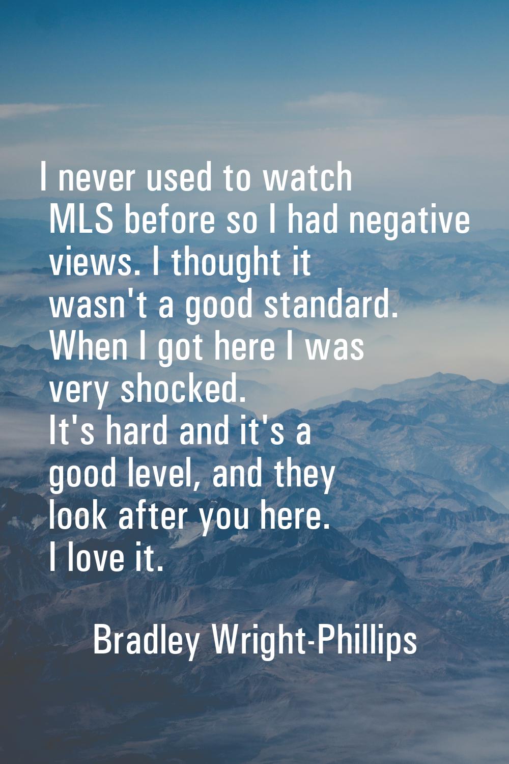 I never used to watch MLS before so I had negative views. I thought it wasn't a good standard. When