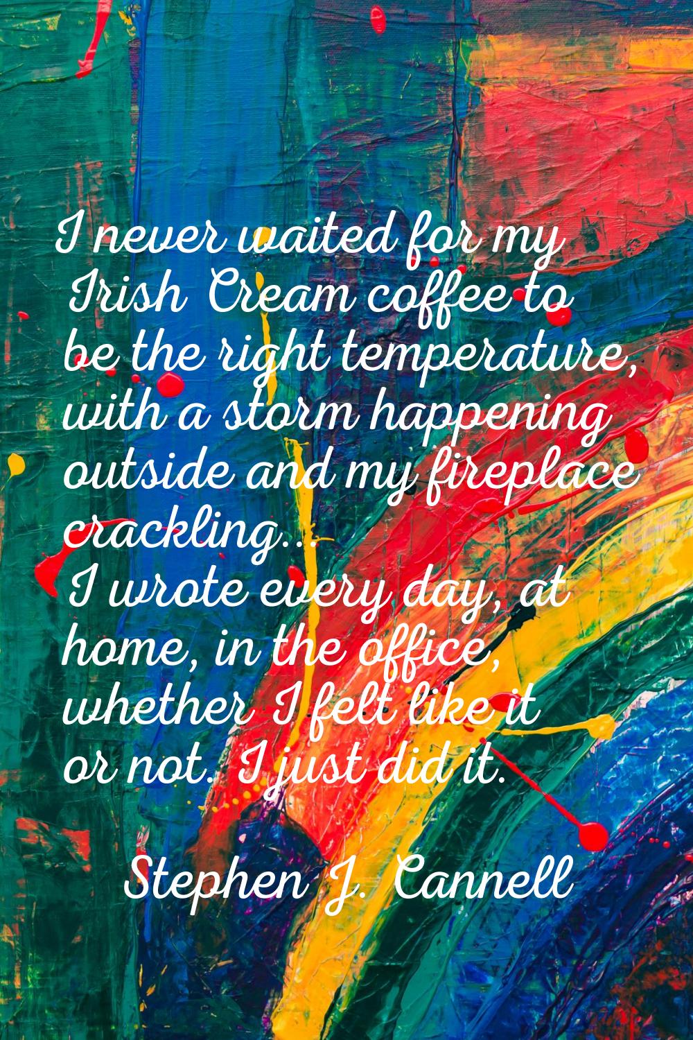 I never waited for my Irish Cream coffee to be the right temperature, with a storm happening outsid