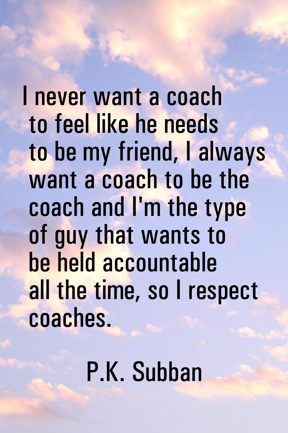 I never want a coach to feel like he needs to be my friend, I always want a coach to be the coach a