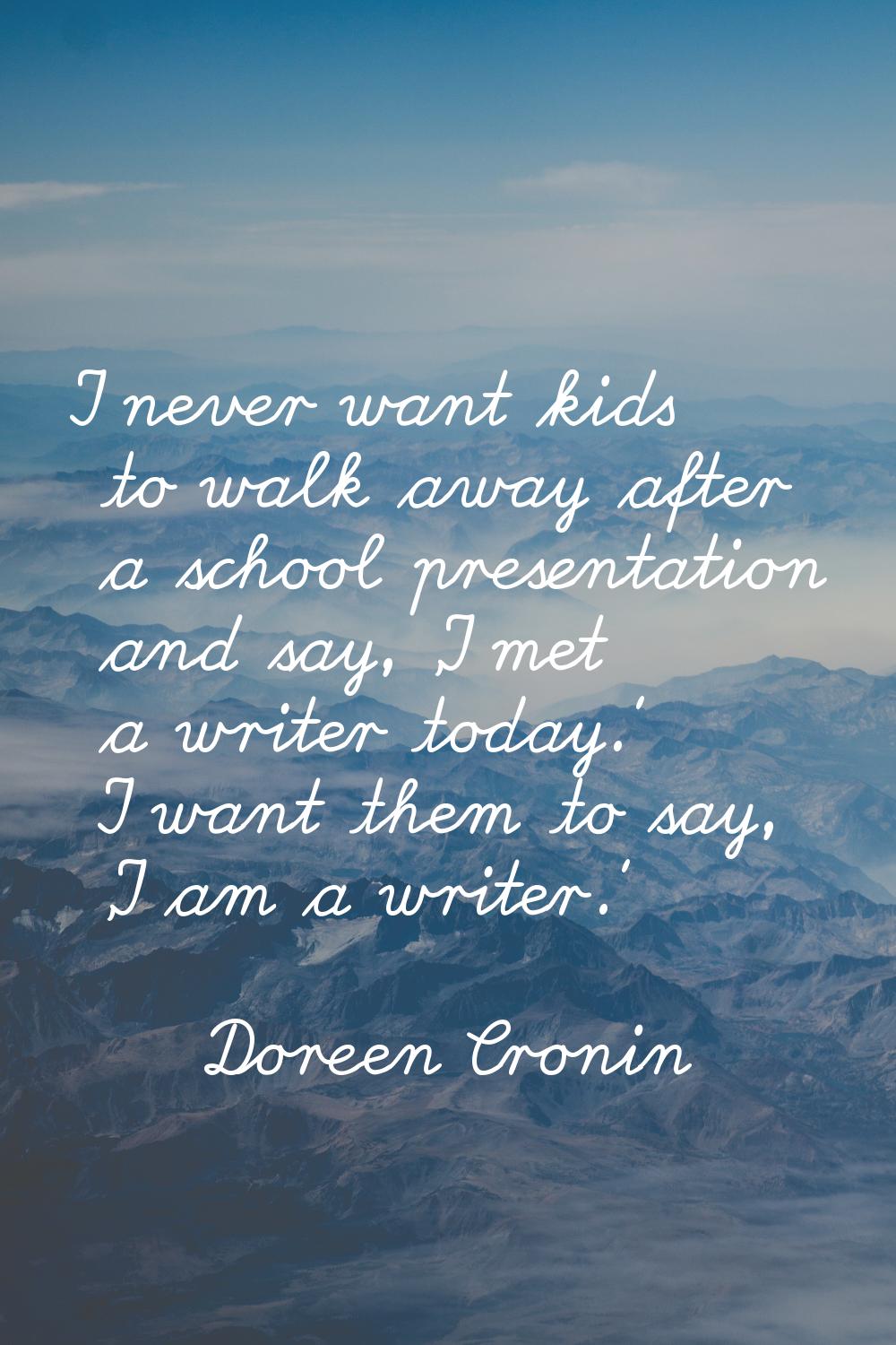 I never want kids to walk away after a school presentation and say, 'I met a writer today.' I want 
