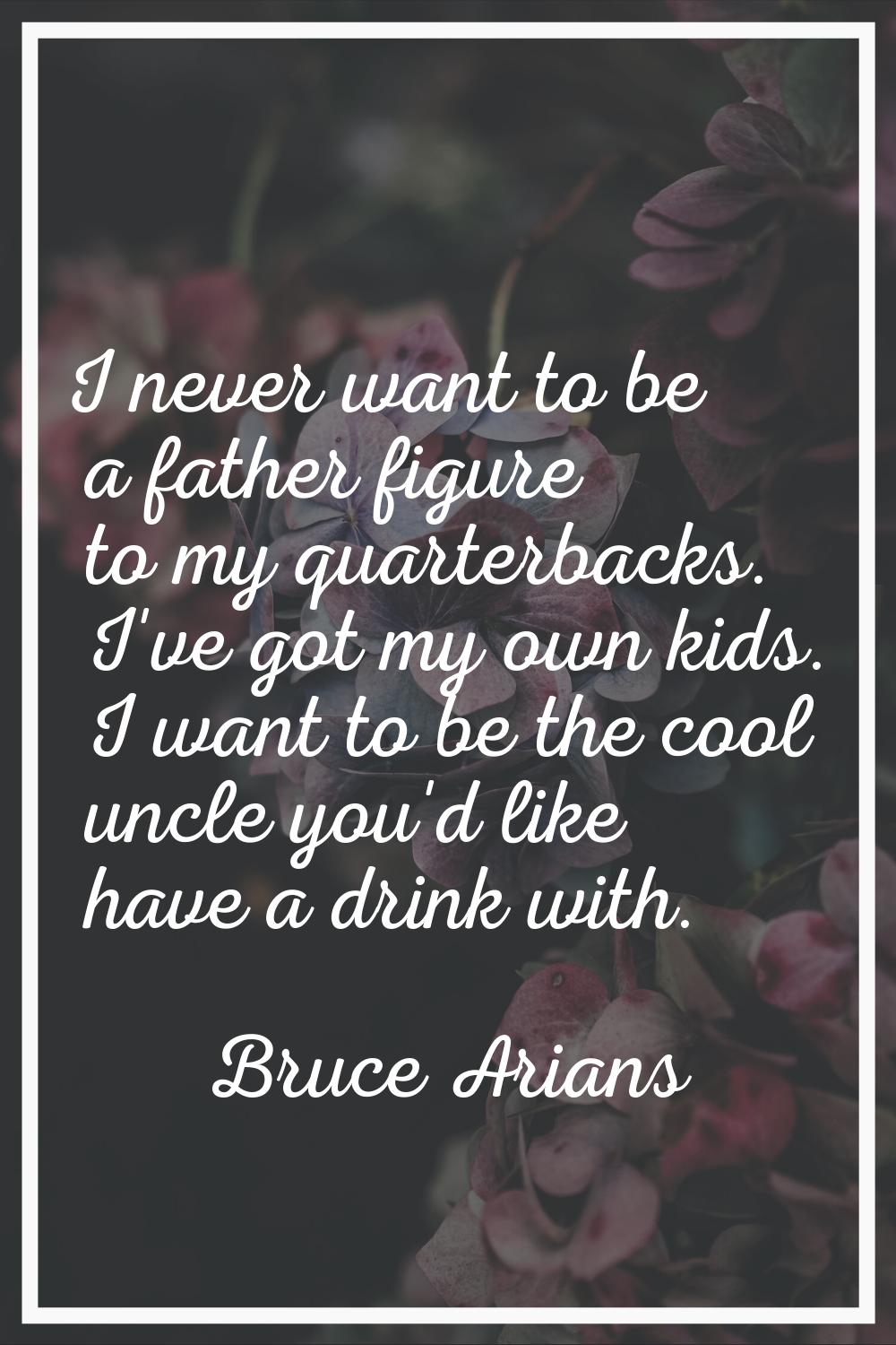 I never want to be a father figure to my quarterbacks. I've got my own kids. I want to be the cool 