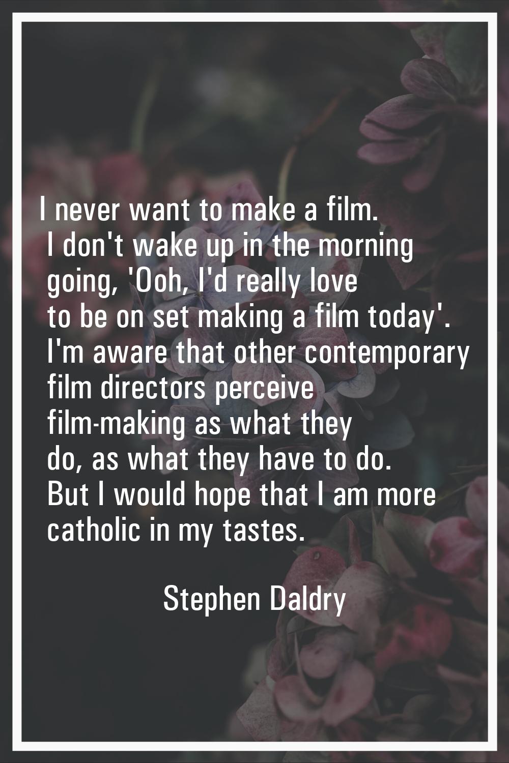 I never want to make a film. I don't wake up in the morning going, 'Ooh, I'd really love to be on s