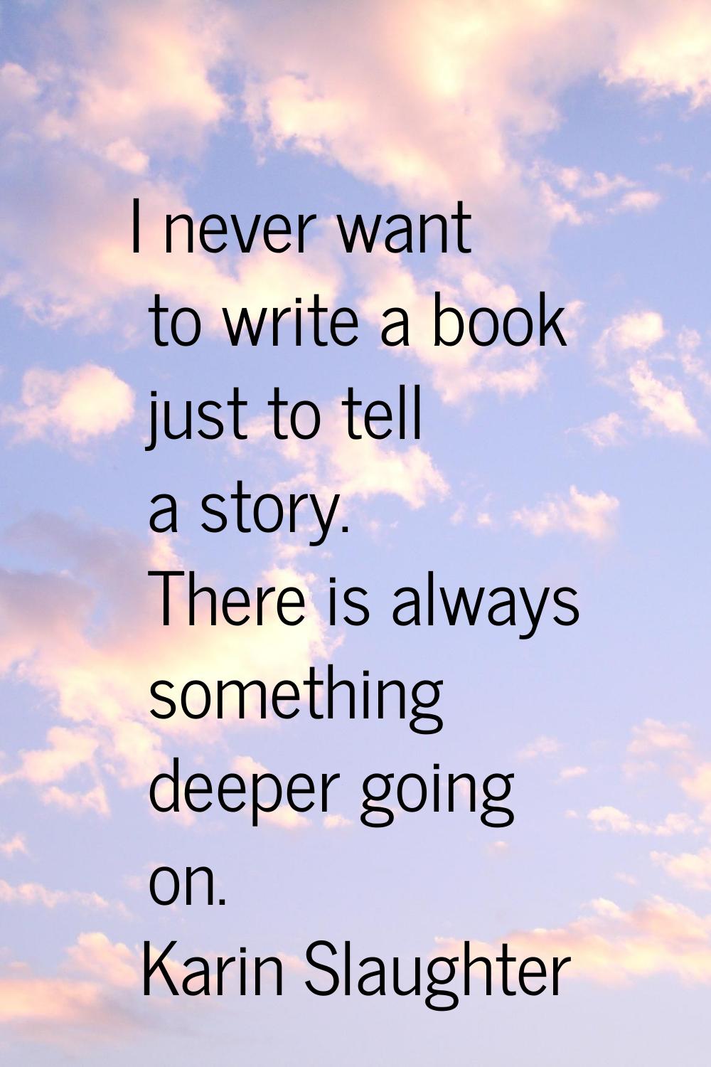 I never want to write a book just to tell a story. There is always something deeper going on.