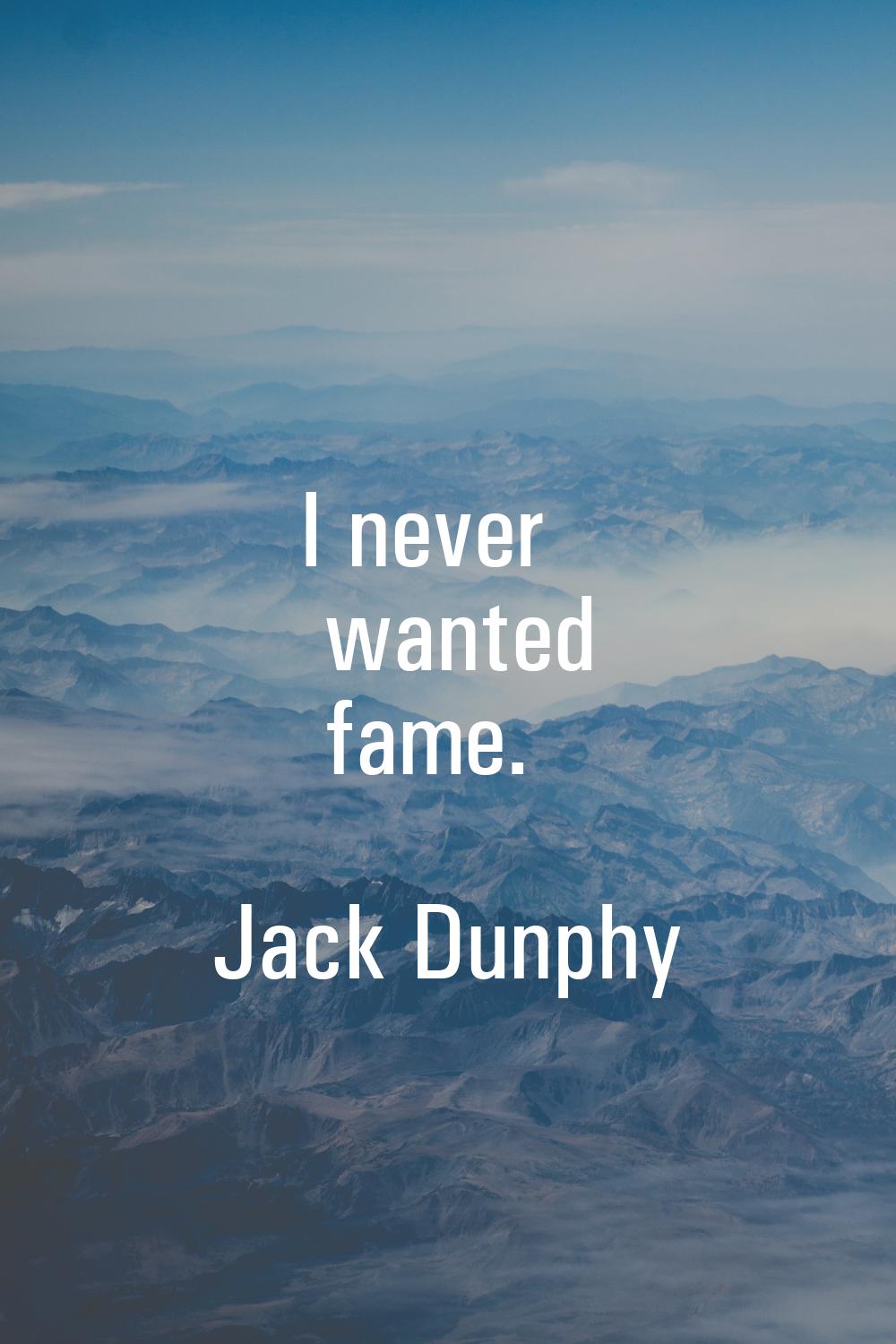 I never wanted fame.