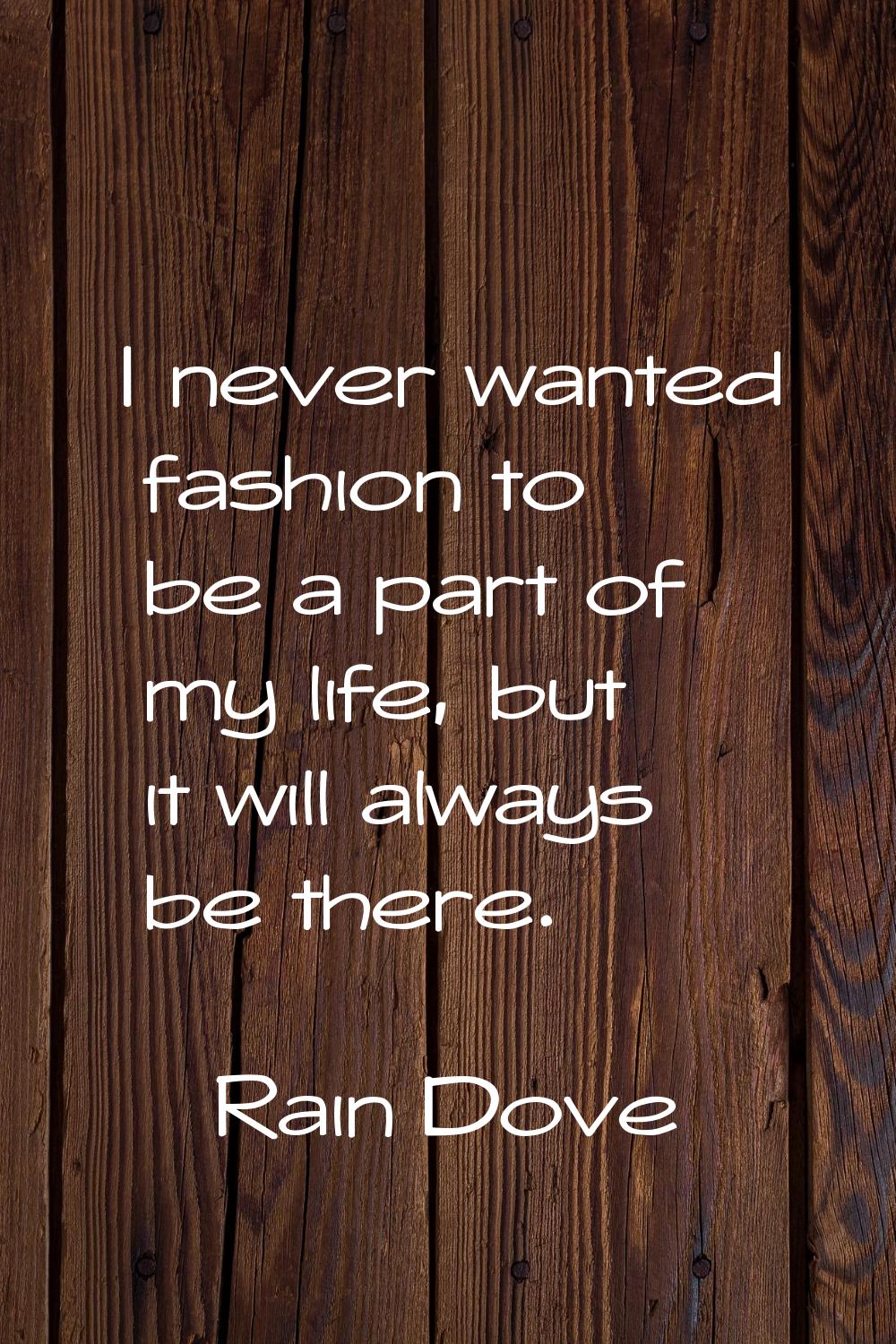 I never wanted fashion to be a part of my life, but it will always be there.