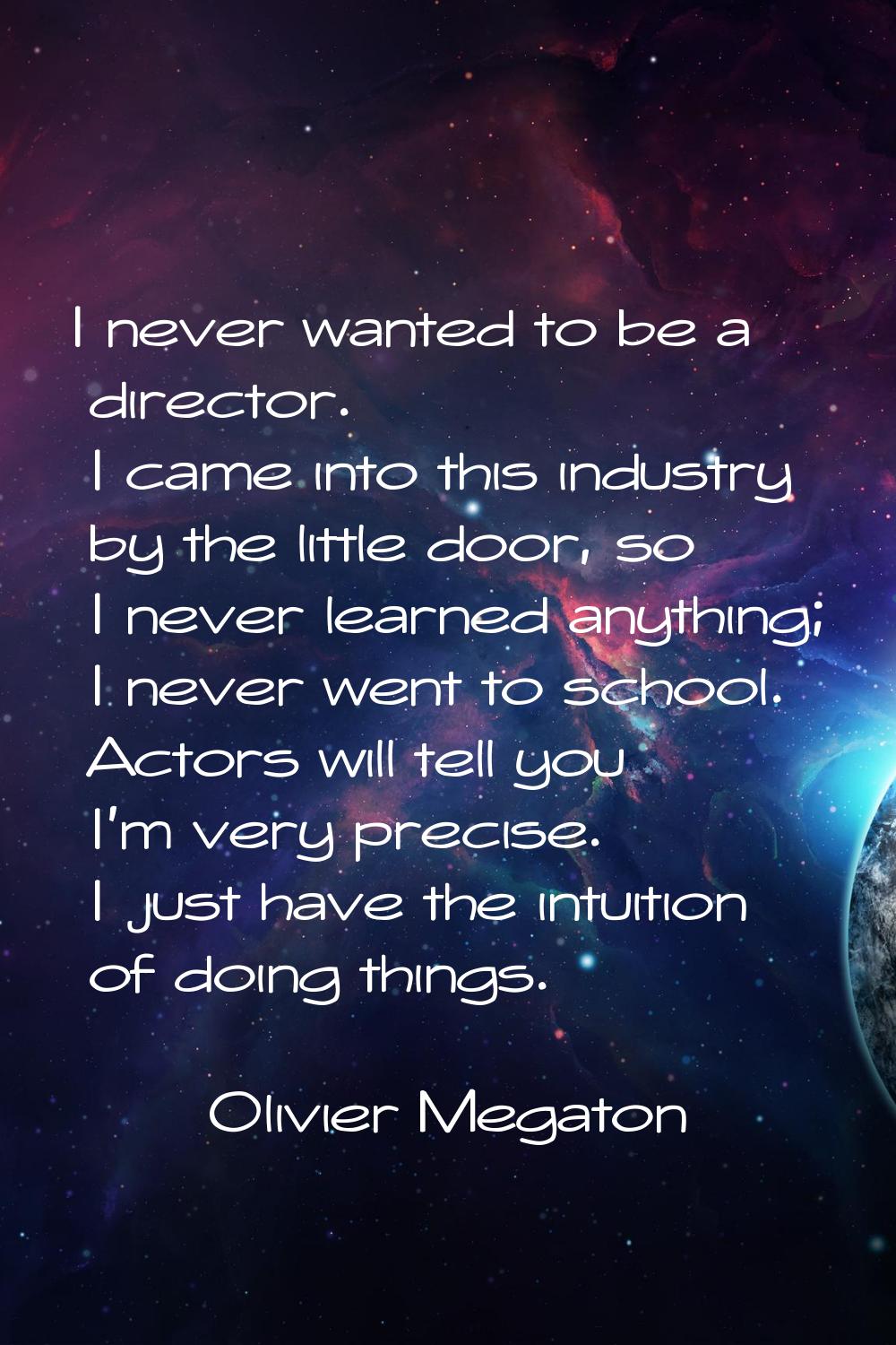 I never wanted to be a director. I came into this industry by the little door, so I never learned a