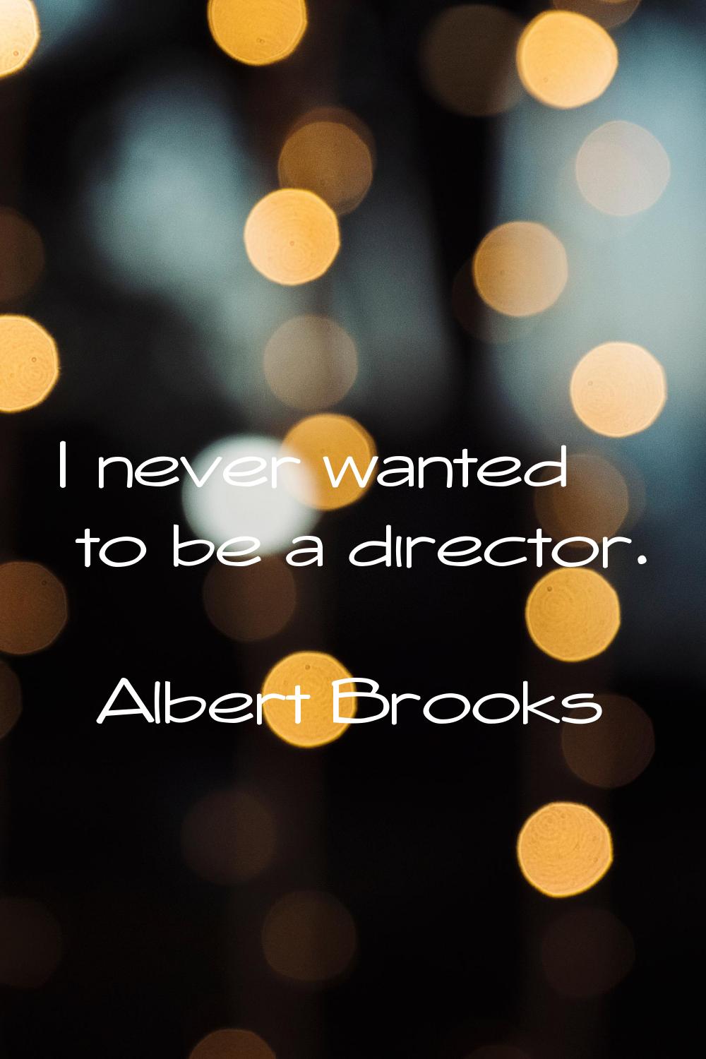 I never wanted to be a director.