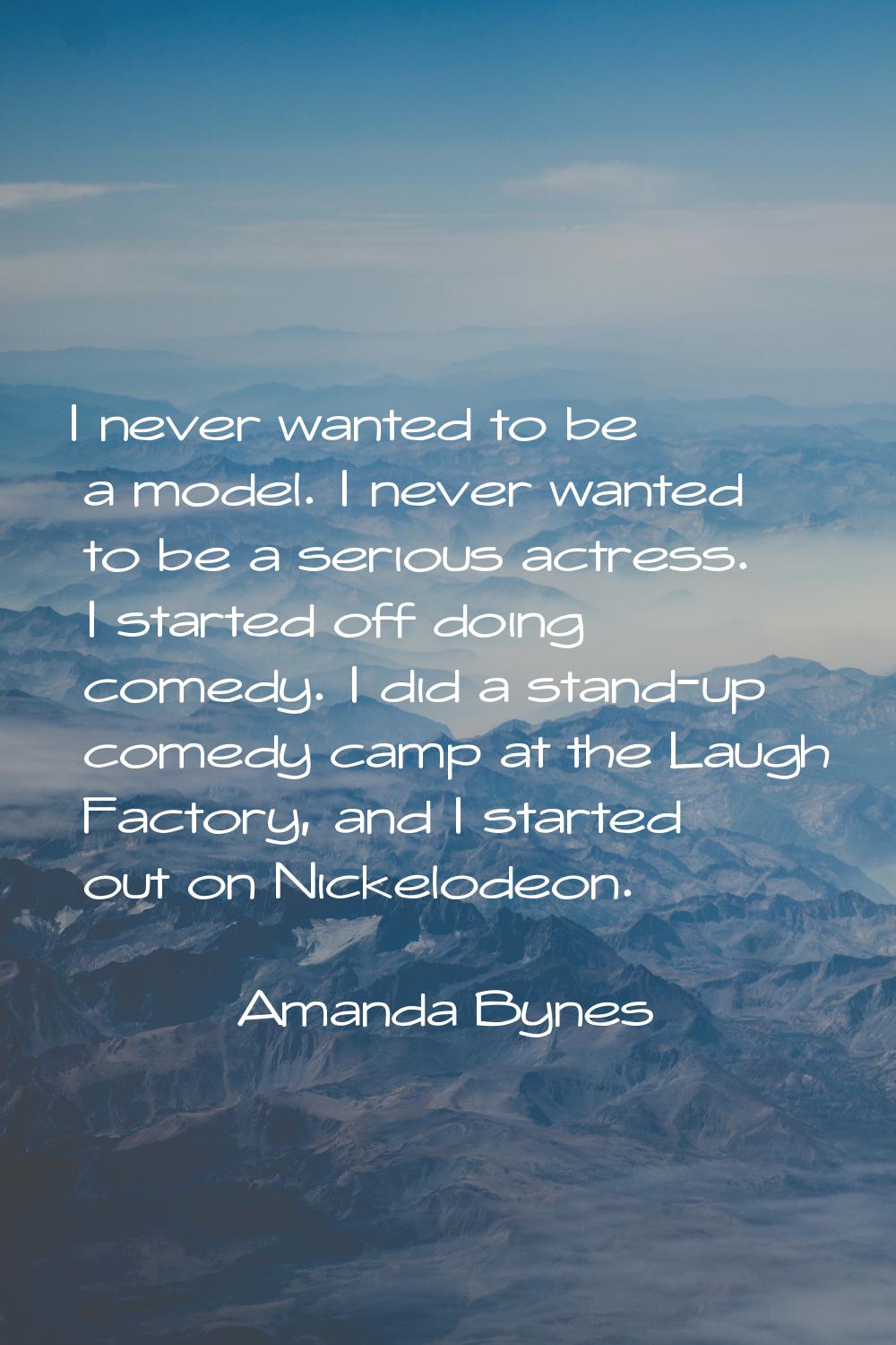 I never wanted to be a model. I never wanted to be a serious actress. I started off doing comedy. I