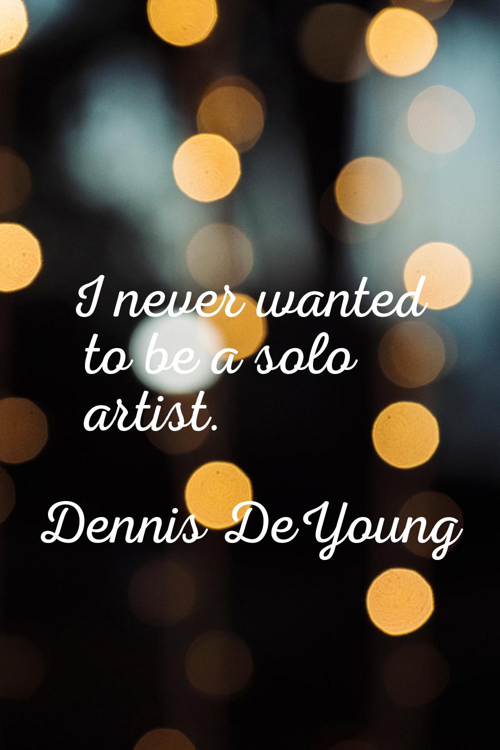 I never wanted to be a solo artist.