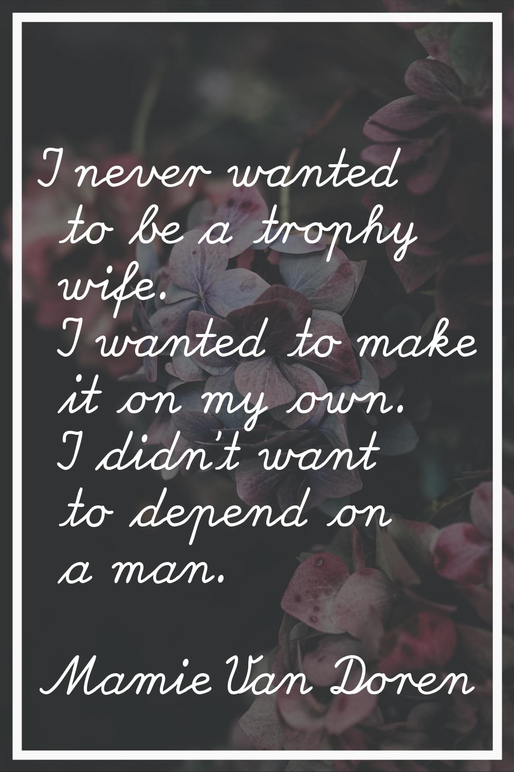 I never wanted to be a trophy wife. I wanted to make it on my own. I didn't want to depend on a man