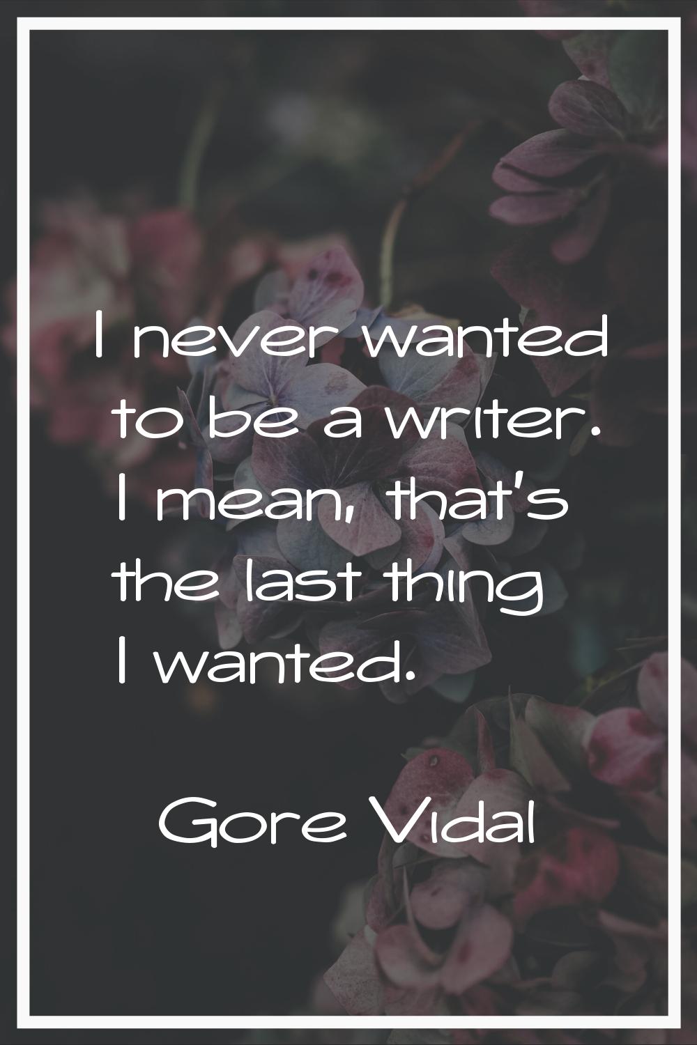 I never wanted to be a writer. I mean, that's the last thing I wanted.
