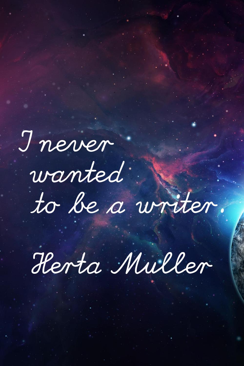 I never wanted to be a writer.