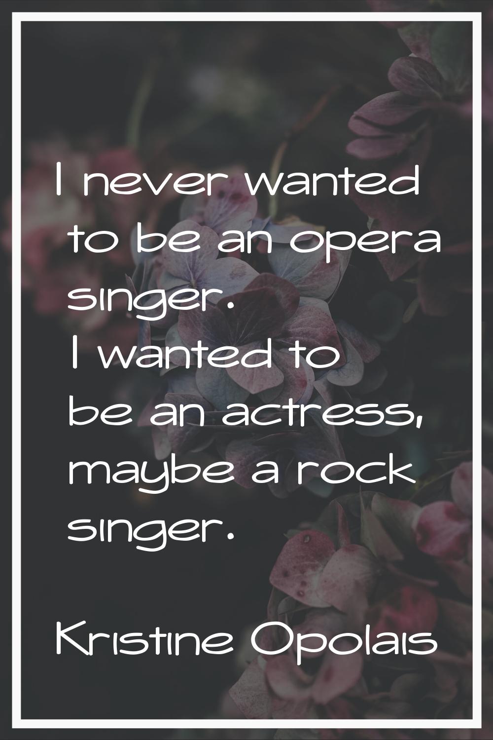 I never wanted to be an opera singer. I wanted to be an actress, maybe a rock singer.