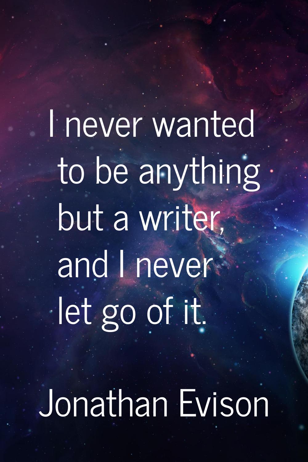 I never wanted to be anything but a writer, and I never let go of it.