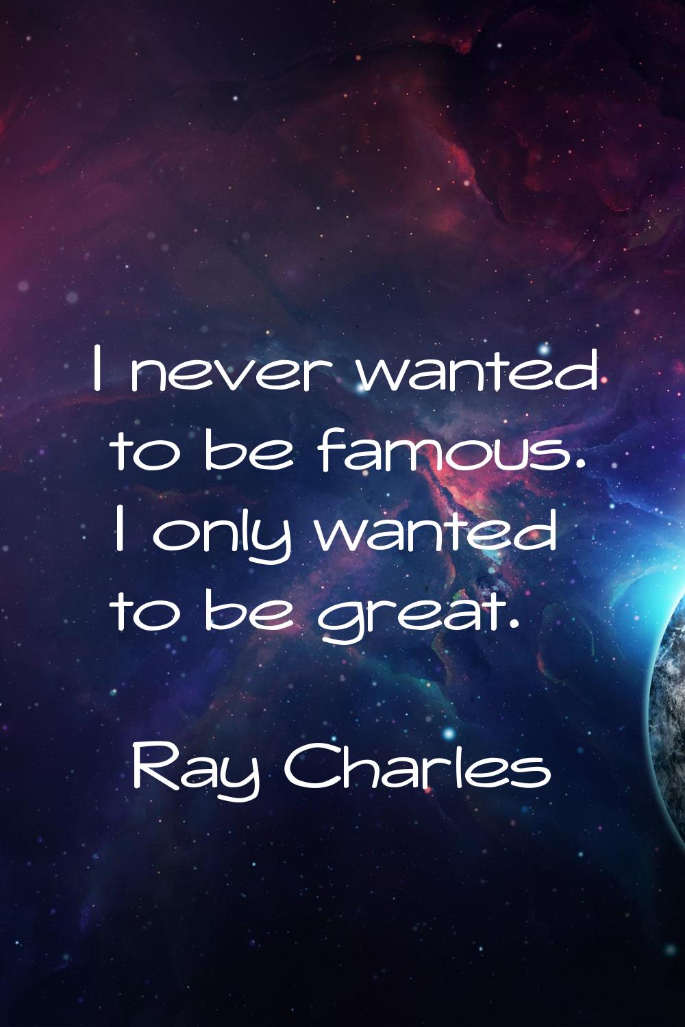 I never wanted to be famous. I only wanted to be great.