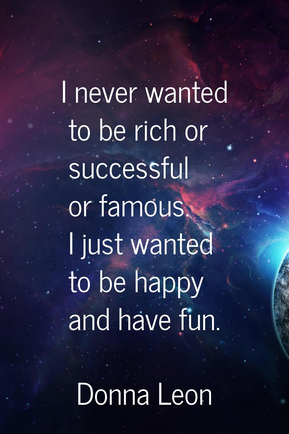 I never wanted to be rich or successful or famous. I just wanted to be happy and have fun.