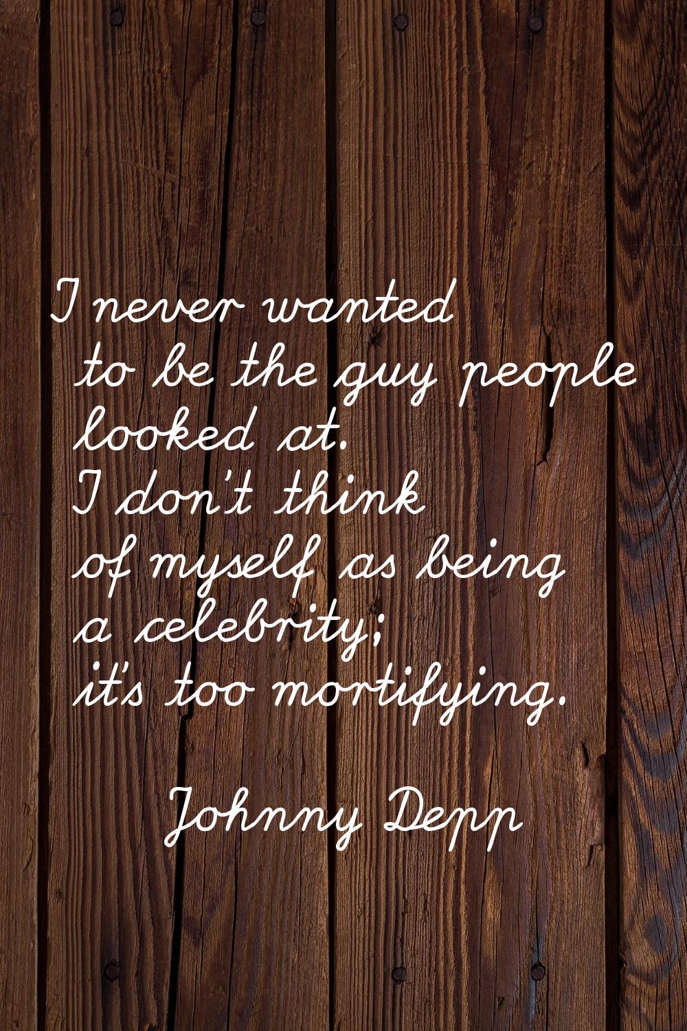 I never wanted to be the guy people looked at. I don't think of myself as being a celebrity; it's t