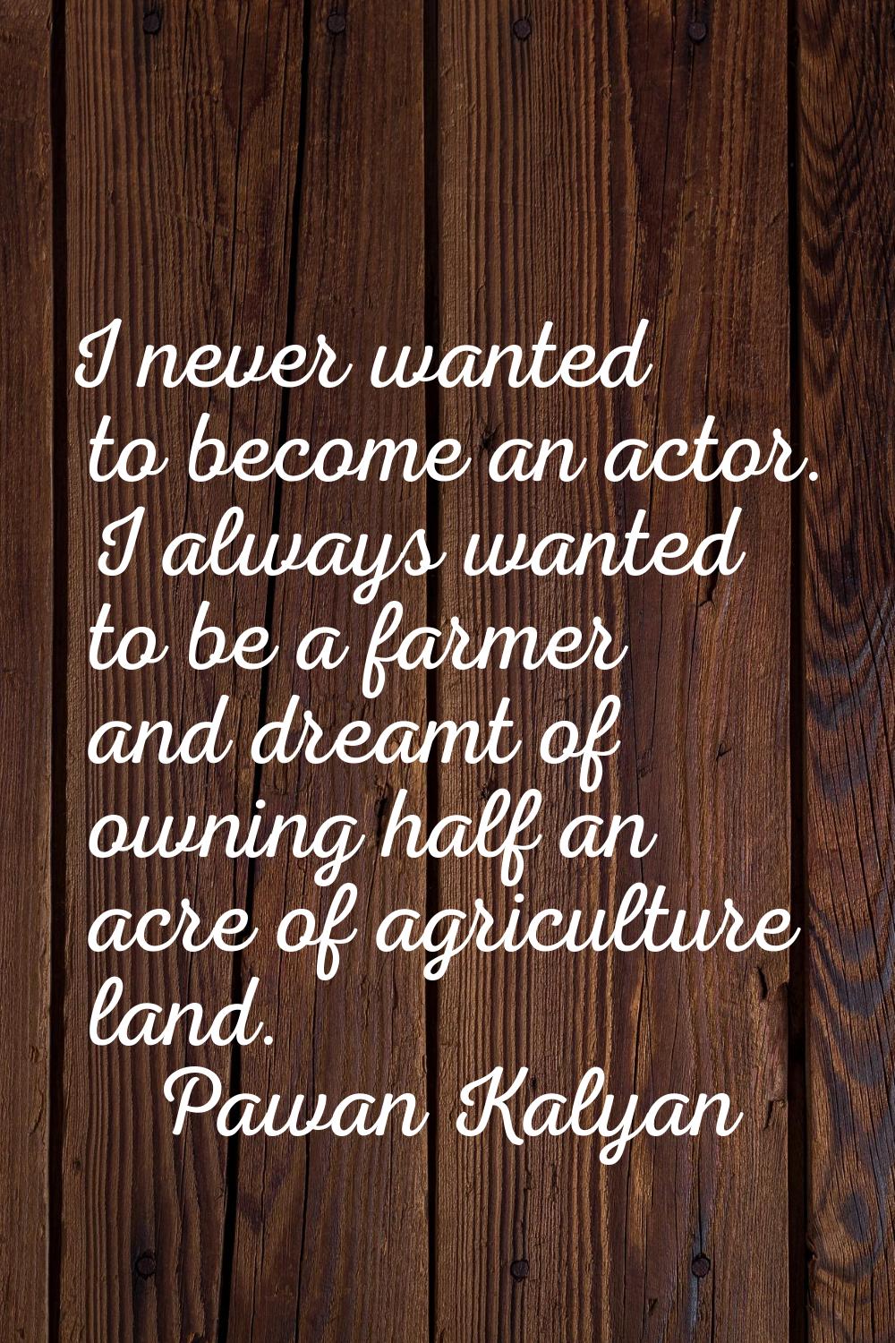 I never wanted to become an actor. I always wanted to be a farmer and dreamt of owning half an acre