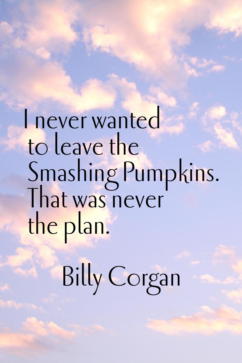 I never wanted to leave the Smashing Pumpkins. That was never the plan.
