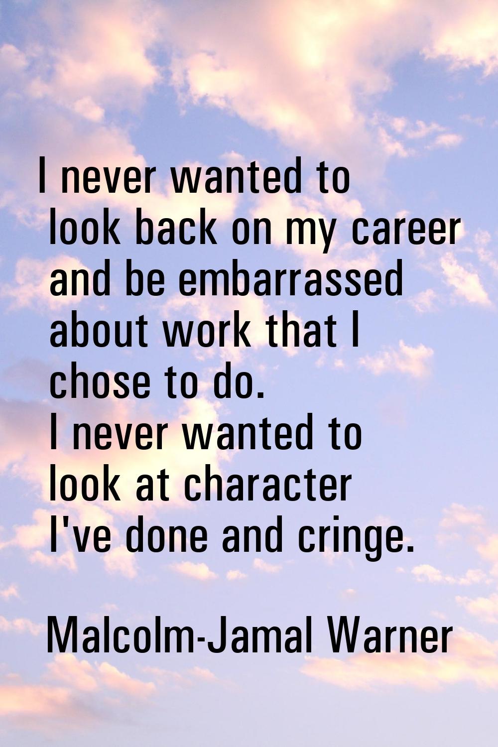 I never wanted to look back on my career and be embarrassed about work that I chose to do. I never 