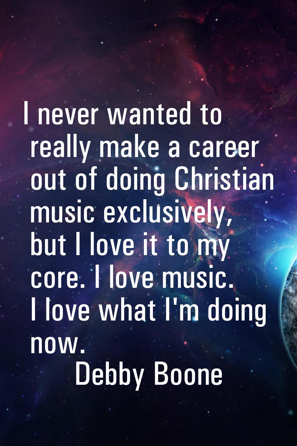 I never wanted to really make a career out of doing Christian music exclusively, but I love it to m
