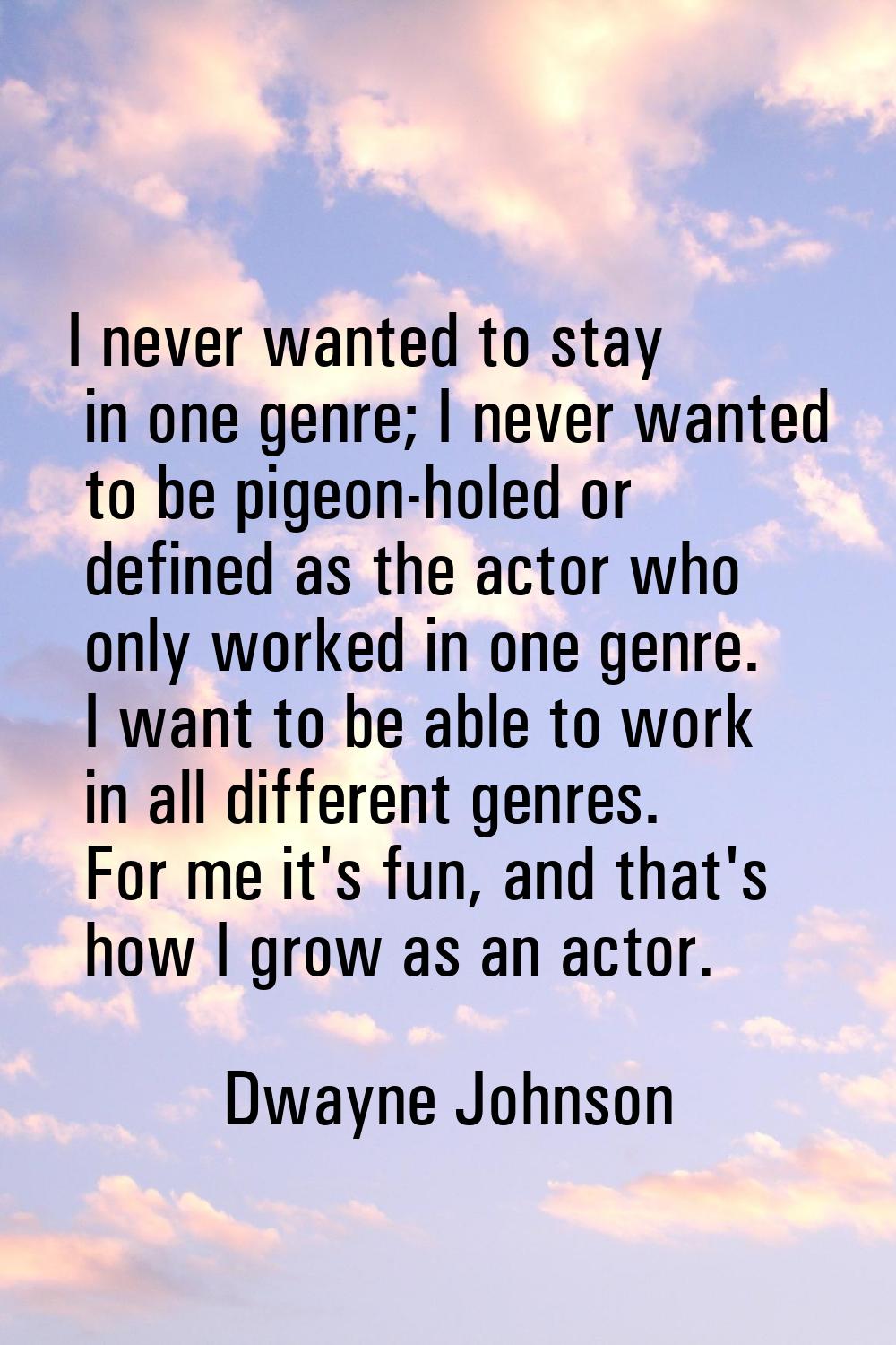 I never wanted to stay in one genre; I never wanted to be pigeon-holed or defined as the actor who 