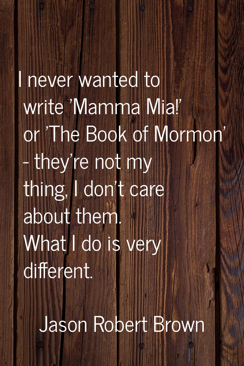 I never wanted to write 'Mamma Mia!' or 'The Book of Mormon' - they're not my thing, I don't care a