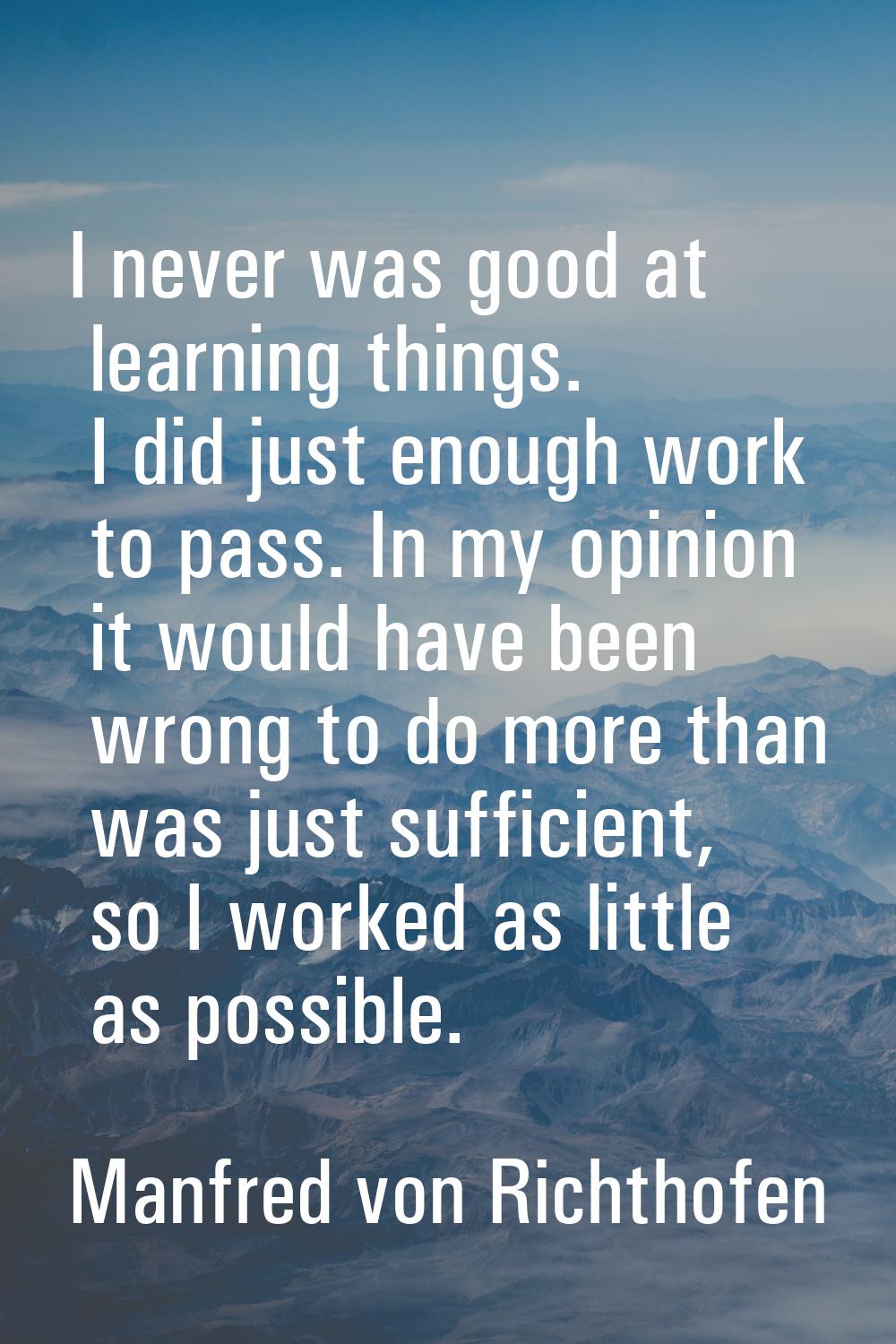 I never was good at learning things. I did just enough work to pass. In my opinion it would have be