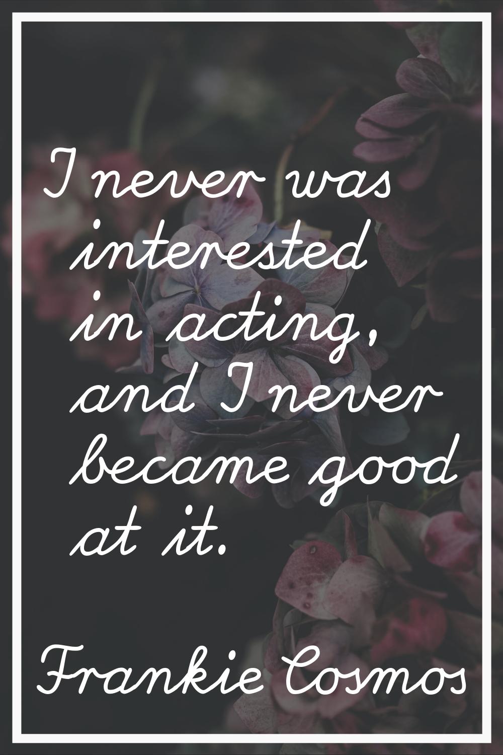 I never was interested in acting, and I never became good at it.