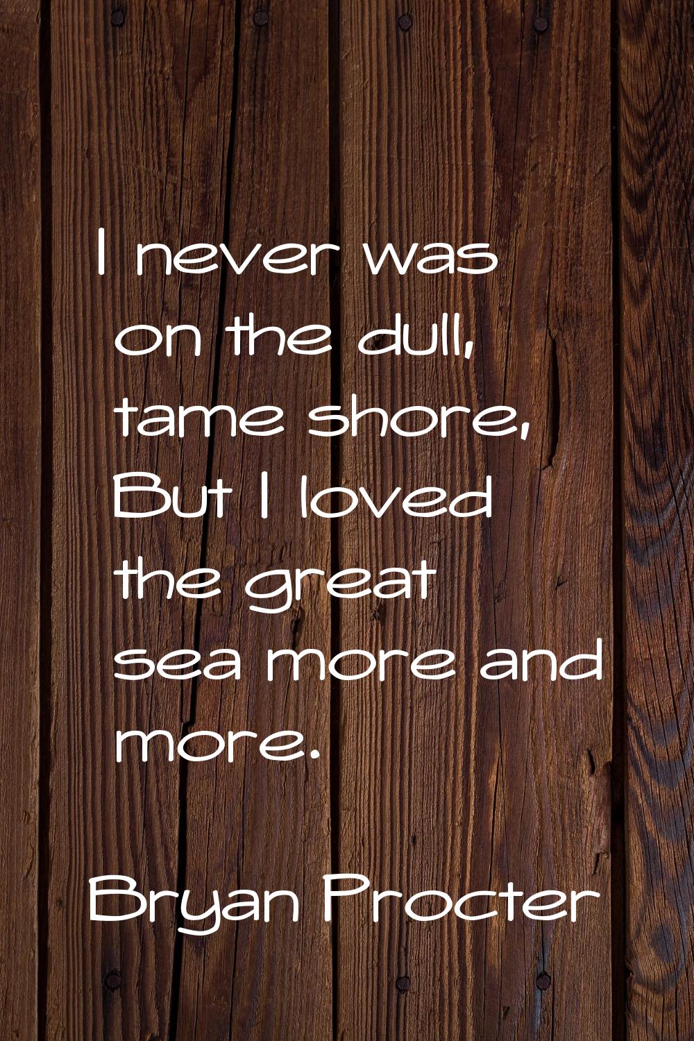 I never was on the dull, tame shore, But I loved the great sea more and more.