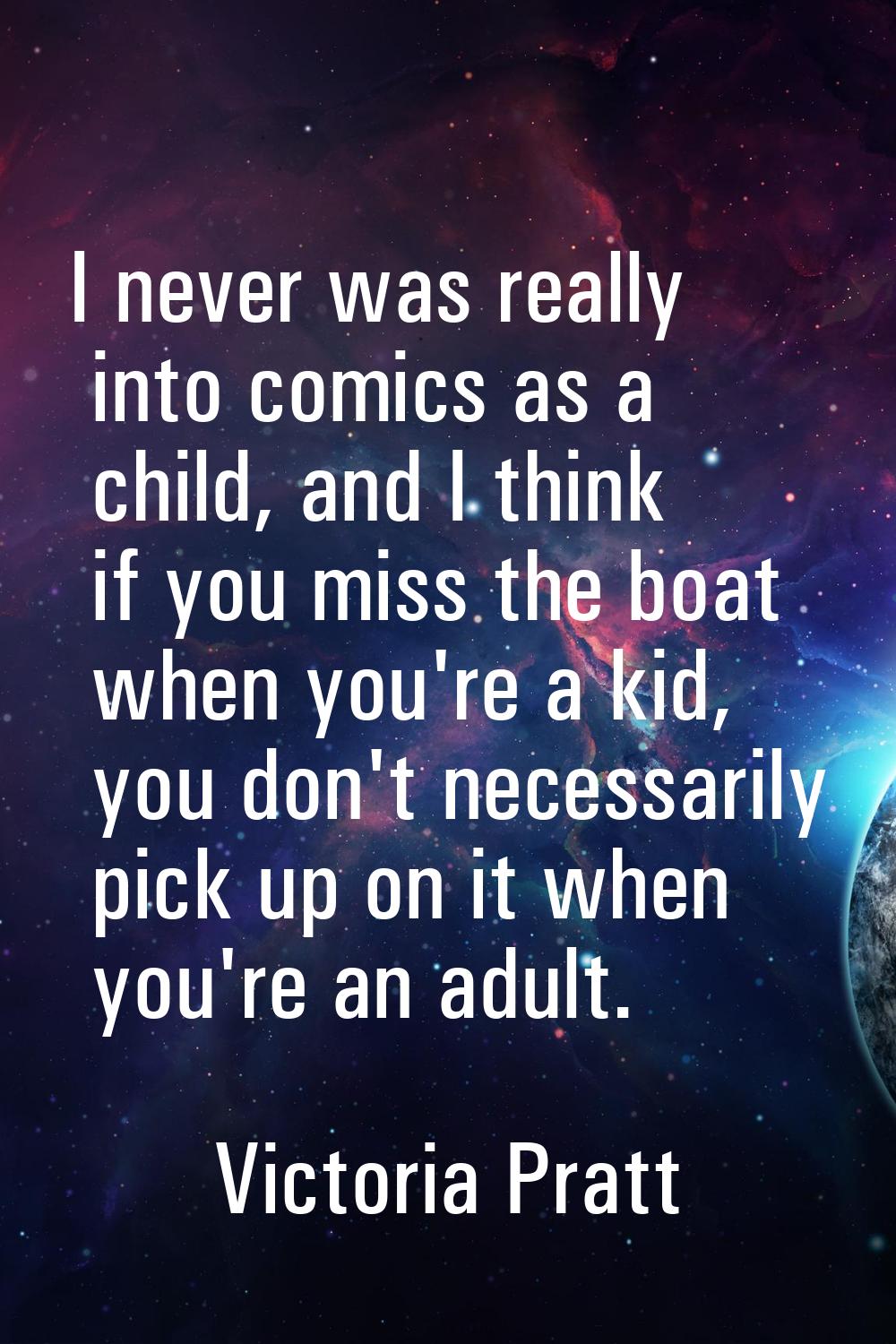 I never was really into comics as a child, and I think if you miss the boat when you're a kid, you 