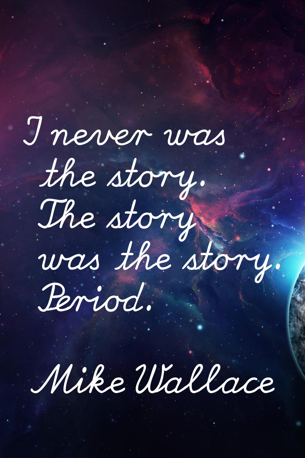 I never was the story. The story was the story. Period.