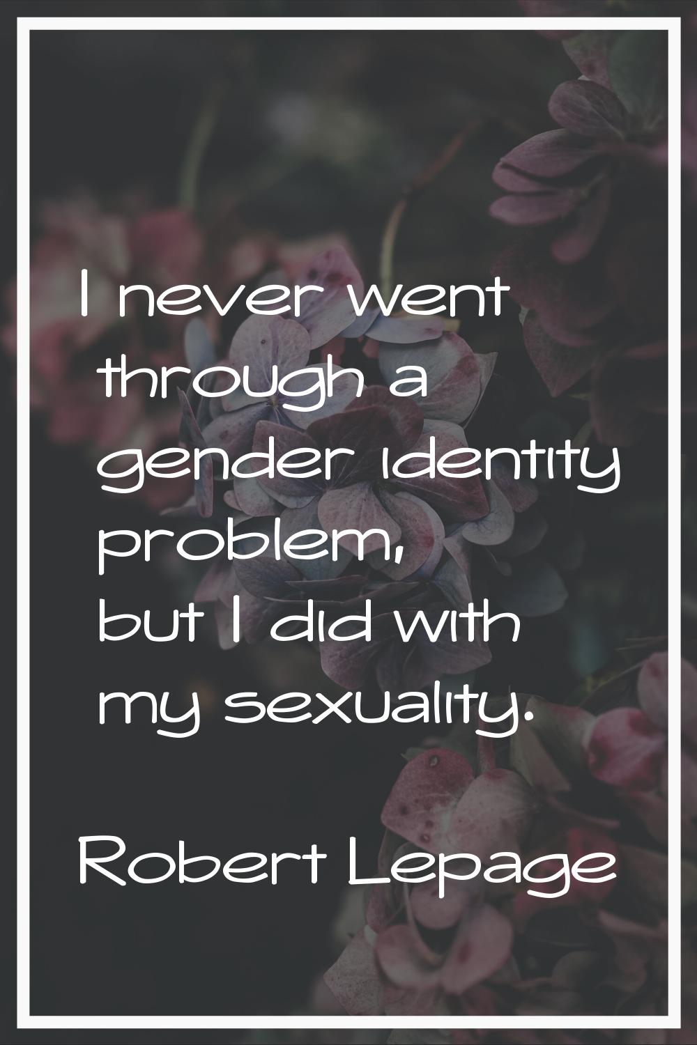 I never went through a gender identity problem, but I did with my sexuality.