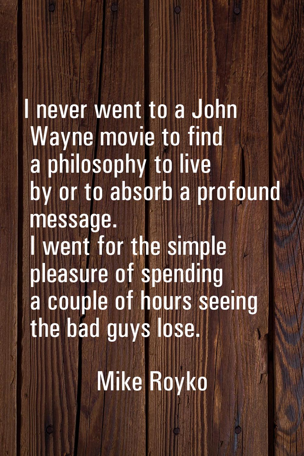 I never went to a John Wayne movie to find a philosophy to live by or to absorb a profound message.