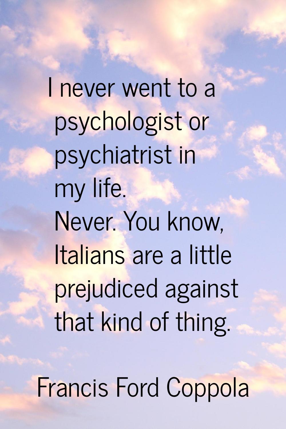 I never went to a psychologist or psychiatrist in my life. Never. You know, Italians are a little p