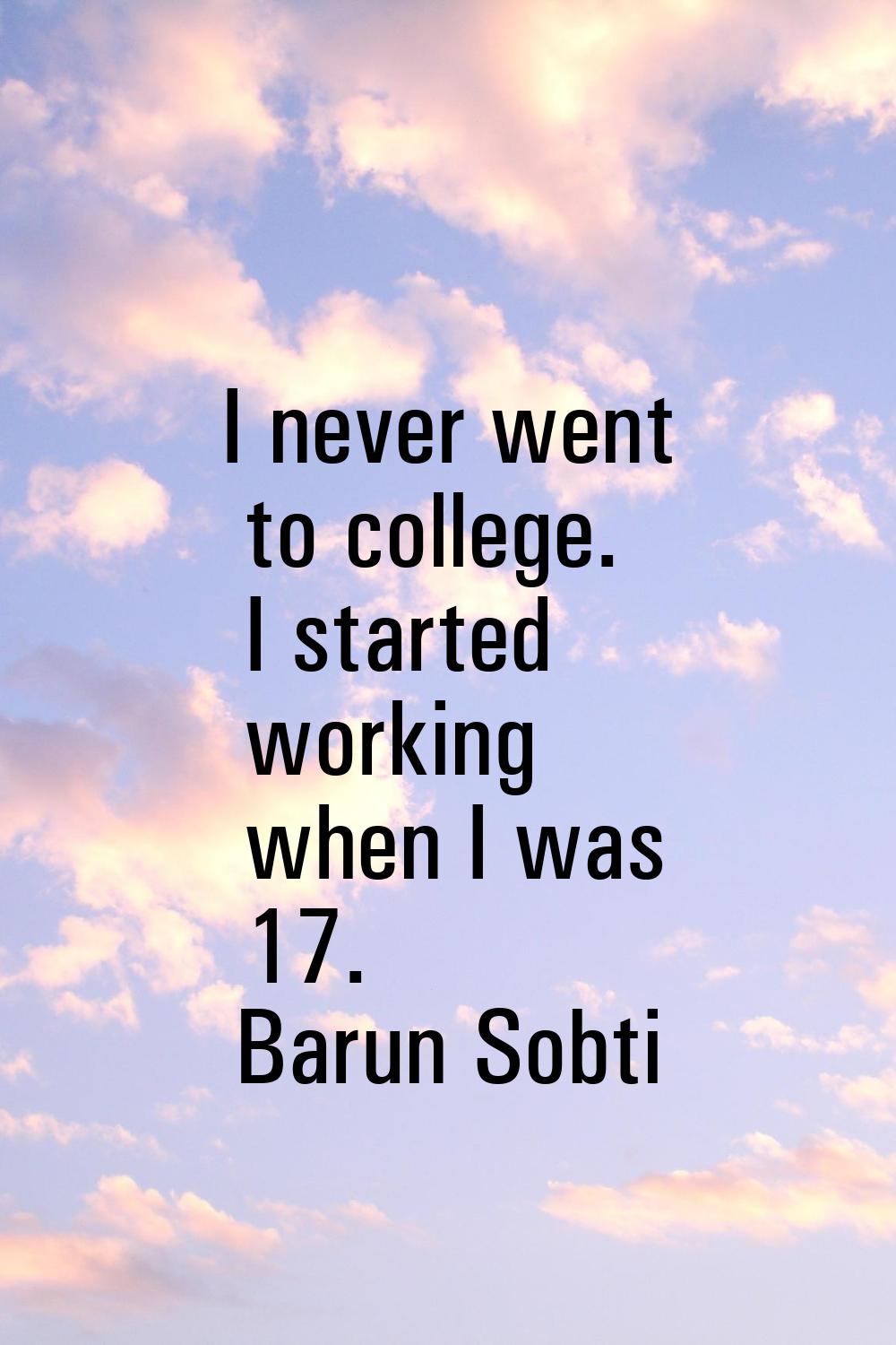 I never went to college. I started working when I was 17.