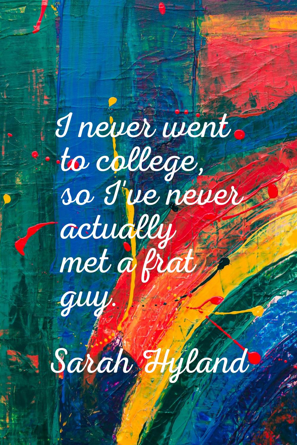 I never went to college, so I've never actually met a frat guy.