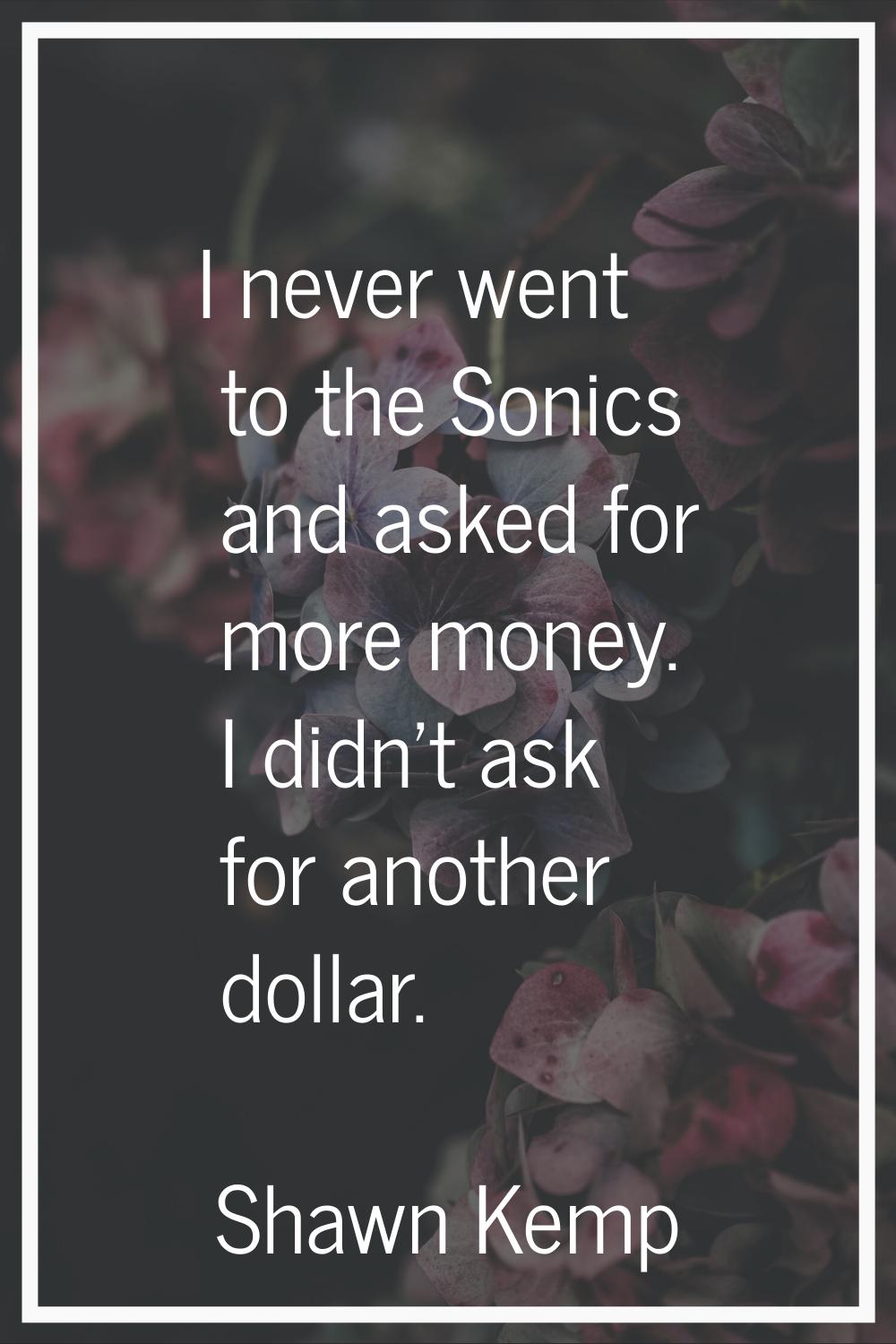 I never went to the Sonics and asked for more money. I didn't ask for another dollar.