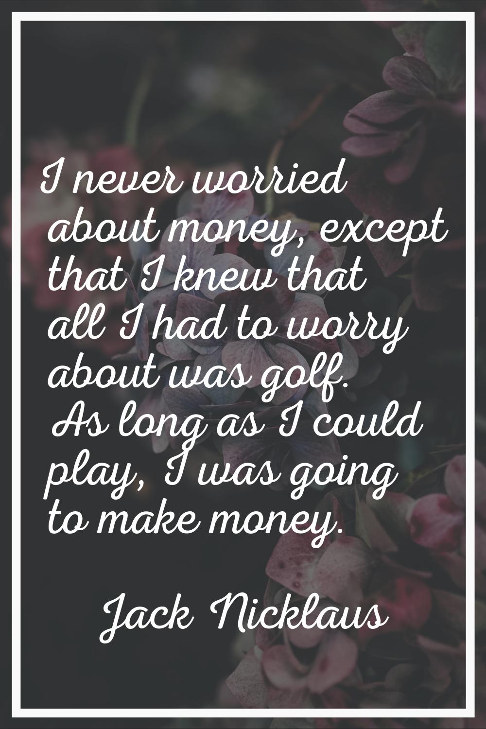I never worried about money, except that I knew that all I had to worry about was golf. As long as 