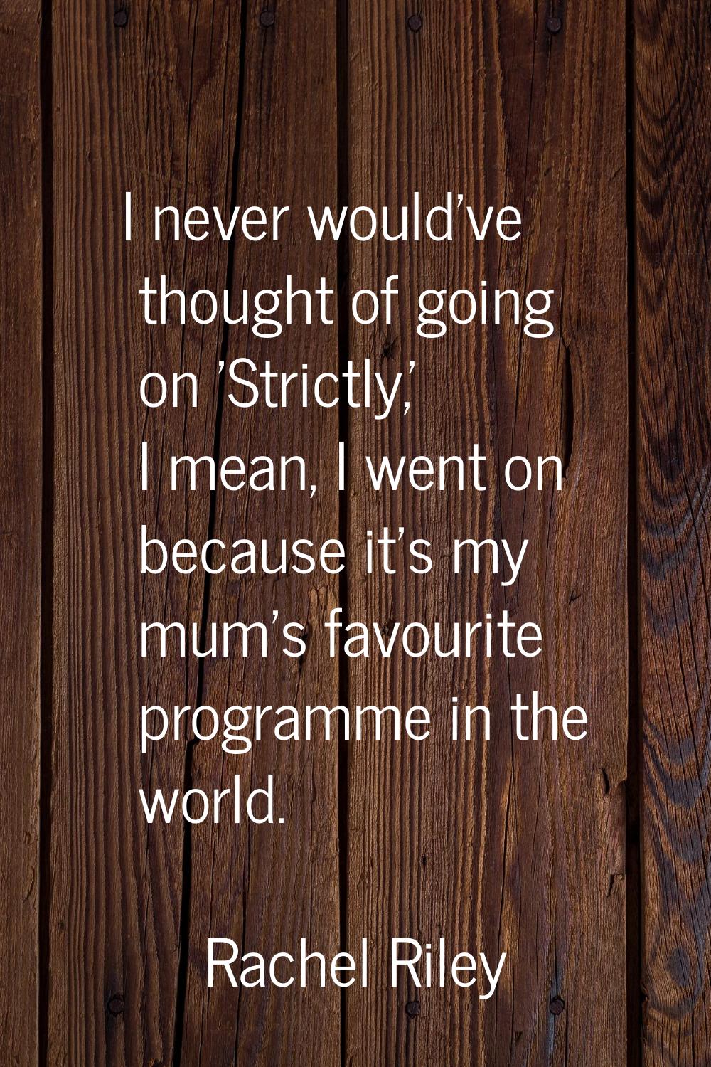 I never would've thought of going on 'Strictly,' I mean, I went on because it's my mum's favourite 