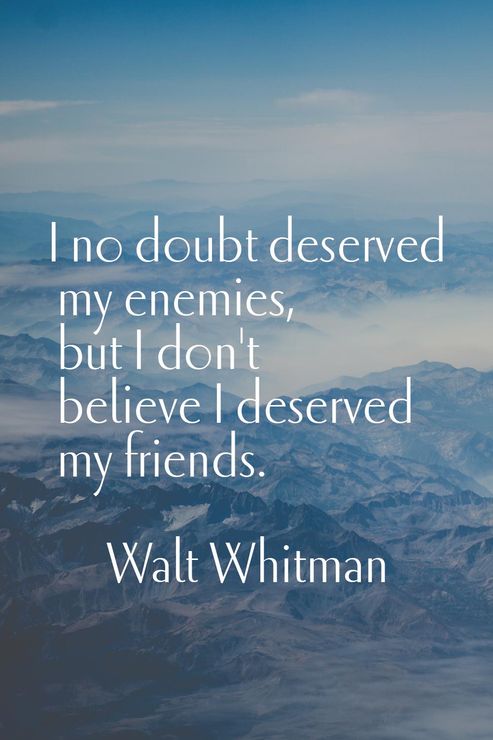I no doubt deserved my enemies, but I don't believe I deserved my friends.