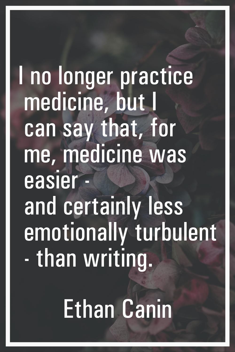I no longer practice medicine, but I can say that, for me, medicine was easier - and certainly less